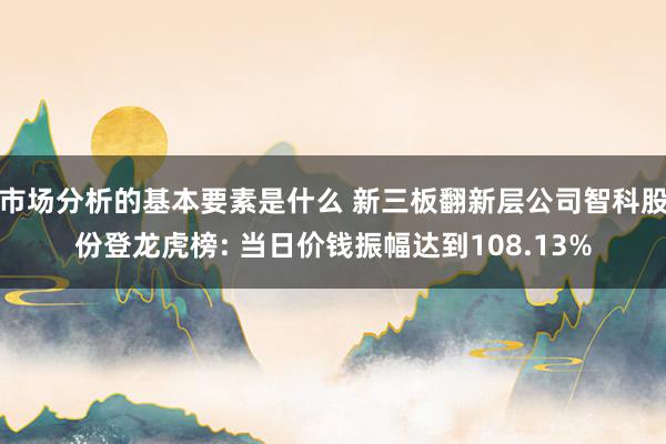 市场分析的基本要素是什么 新三板翻新层公司智科股份登龙虎榜: 当日价钱振幅达到108.13%