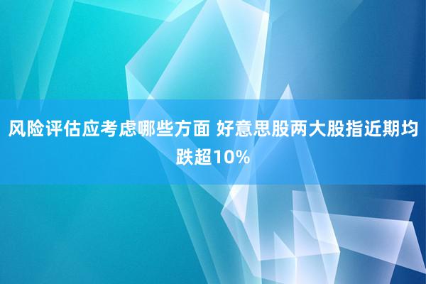 风险评估应考虑哪些方面 好意思股两大股指近期均跌超10%