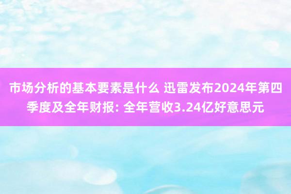 市场分析的基本要素是什么 迅雷发布2024年第四季度及全年财报: 全年营收3.24亿好意思元