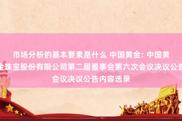 市场分析的基本要素是什么 中国黄金: 中国黄金集团黄金珠宝股份有限公司第二届董事会第六次会议决议公告内容选录