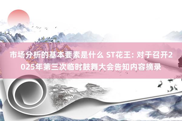 市场分析的基本要素是什么 ST花王: 对于召开2025年第三次临时鼓舞大会告知内容摘录