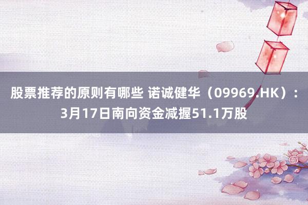 股票推荐的原则有哪些 诺诚健华（09969.HK）：3月17日南向资金减握51.1万股