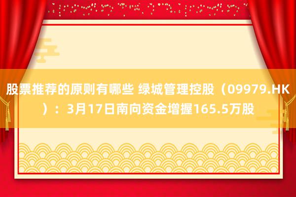 股票推荐的原则有哪些 绿城管理控股（09979.HK）：3月17日南向资金增握165.5万股