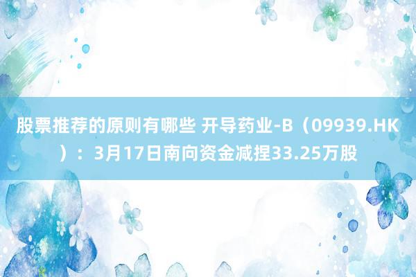 股票推荐的原则有哪些 开导药业-B（09939.HK）：3月17日南向资金减捏33.25万股