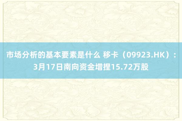 市场分析的基本要素是什么 移卡（09923.HK）：3月17日南向资金增捏15.72万股