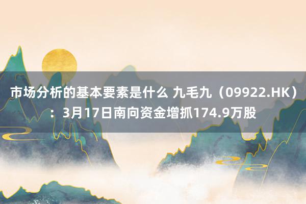 市场分析的基本要素是什么 九毛九（09922.HK）：3月17日南向资金增抓174.9万股