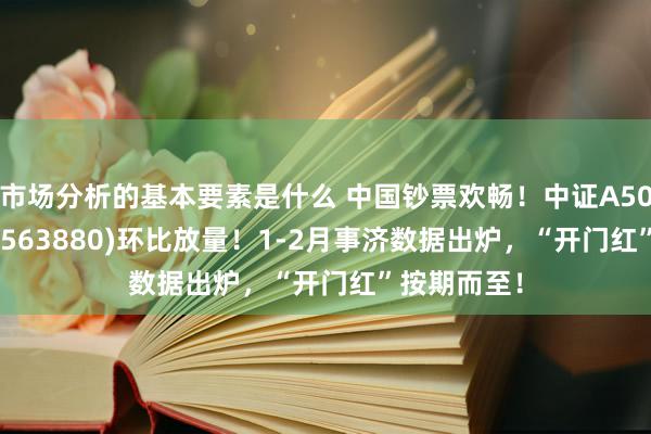 市场分析的基本要素是什么 中国钞票欢畅！中证A500指数ETF(563880)环比放量！1-2月事济数据出炉，“开门红”按期而至！