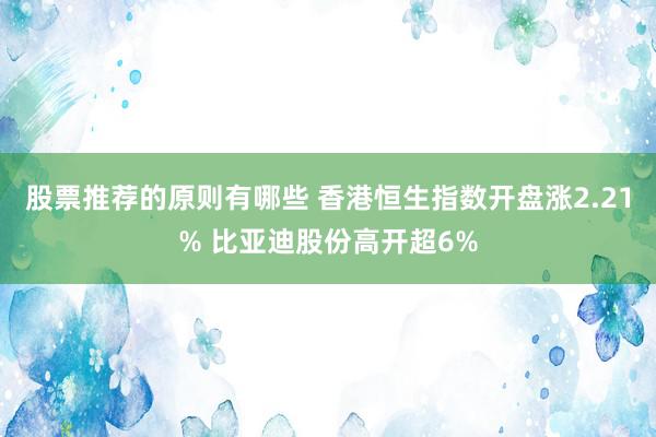 股票推荐的原则有哪些 香港恒生指数开盘涨2.21% 比亚迪股份高开超6%