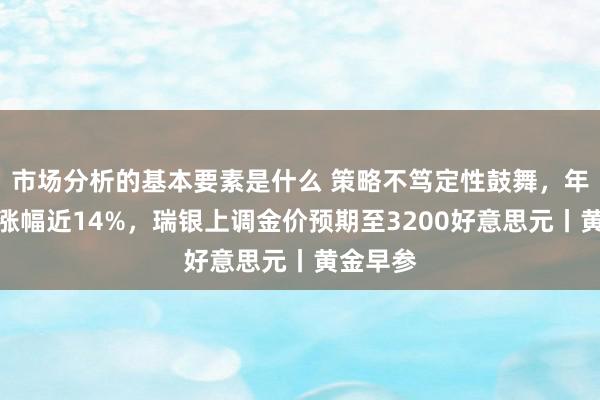 市场分析的基本要素是什么 策略不笃定性鼓舞，年内金价涨幅近14%，瑞银上调金价预期至3200好意思元丨黄金早参