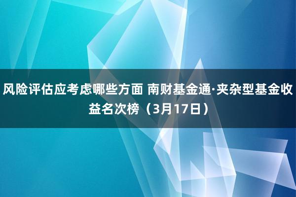 风险评估应考虑哪些方面 南财基金通·夹杂型基金收益名次榜（3月17日）