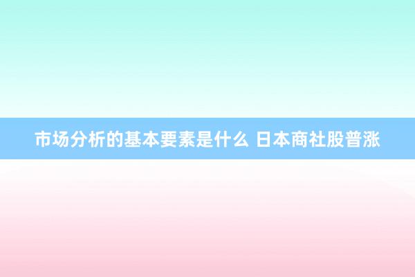 市场分析的基本要素是什么 日本商社股普涨