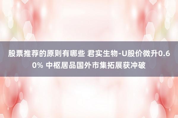 股票推荐的原则有哪些 君实生物-U股价微升0.60% 中枢居品国外市集拓展获冲破