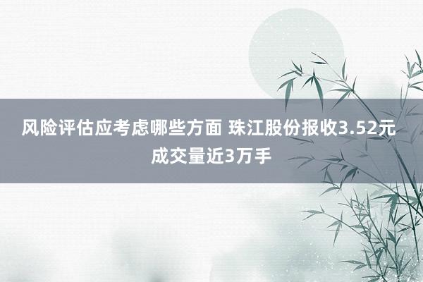 风险评估应考虑哪些方面 珠江股份报收3.52元 成交量近3万手