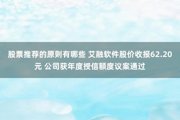 股票推荐的原则有哪些 艾融软件股价收报62.20元 公司获年度授信额度议案通过