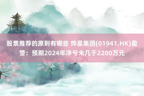 股票推荐的原则有哪些 烨星集团(01941.HK)盈警：预期2024年净亏未几于2200万元