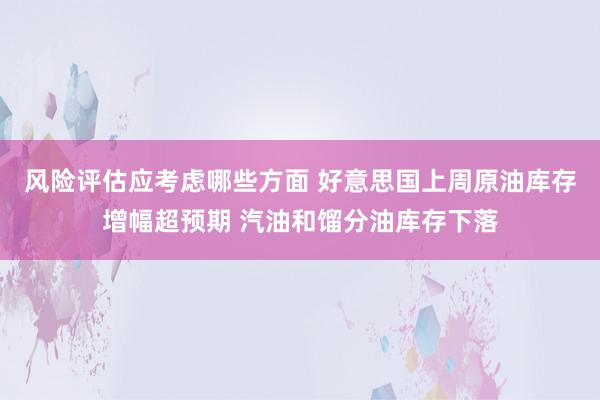 风险评估应考虑哪些方面 好意思国上周原油库存增幅超预期 汽油和馏分油库存下落