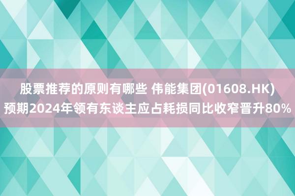 股票推荐的原则有哪些 伟能集团(01608.HK)预期2024年领有东谈主应占耗损同比收窄晋升80%